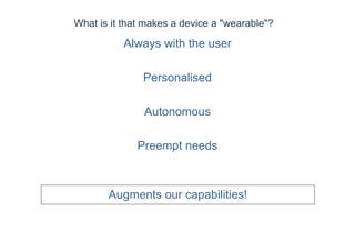What is it that makes a device a "wearable"?
Always with the user
Personalised
Autonomous
Preempt needs
Augments our capabilities!
 