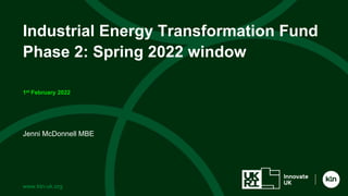 www.ktn-uk.org
Jenni McDonnell MBE
Industrial Energy Transformation Fund
Phase 2: Spring 2022 window
1st February 2022
 