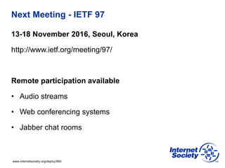 www.internetsociety.org/deploy360/
Next Meeting - IETF 97
13-18 November 2016, Seoul, Korea
http://www.ietf.org/meeting/97/
Remote participation available
• Audio streams
• Web conferencing systems
• Jabber chat rooms
 