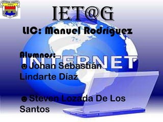 IET@G
LIC: Manuel Rodríguez

Alumnos:
☻Johan Sebastián
Lindarte Díaz

☻Steven Lozada De Los
Santos
 