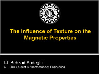 The Influence of Texture on the
Magnetic Properties
 Behzad Sadeghi
 PhD Student in Nanotechnology Engineering
 