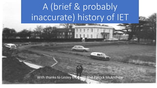 A (brief & probably
inaccurate) history of IET
With thanks to Lesley McGrath and Patrick McAndrew
 