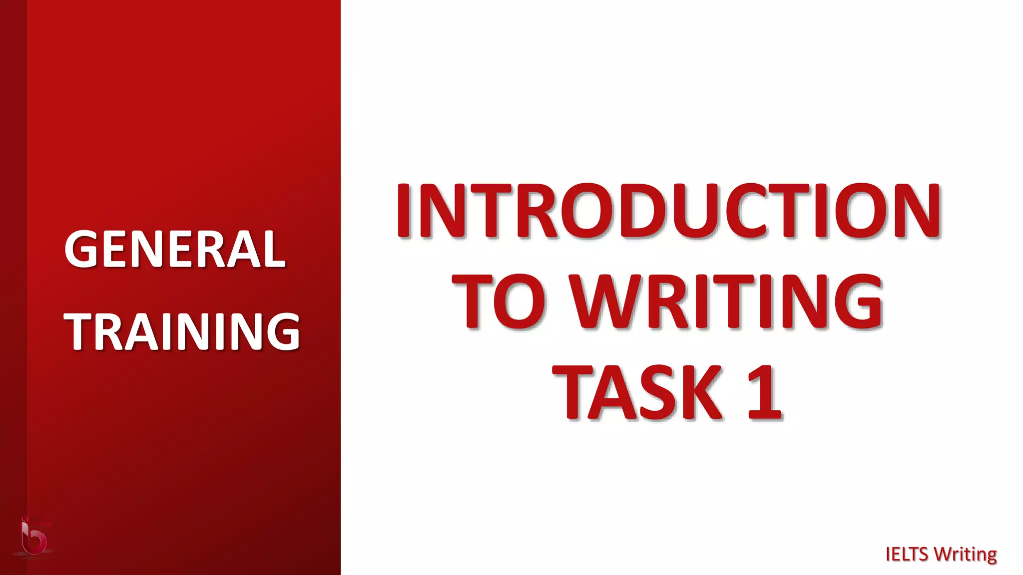 INTRODUCTION
TO WRITING
TASK 1
GENERAL
TRAINING
IELTS Writing
 