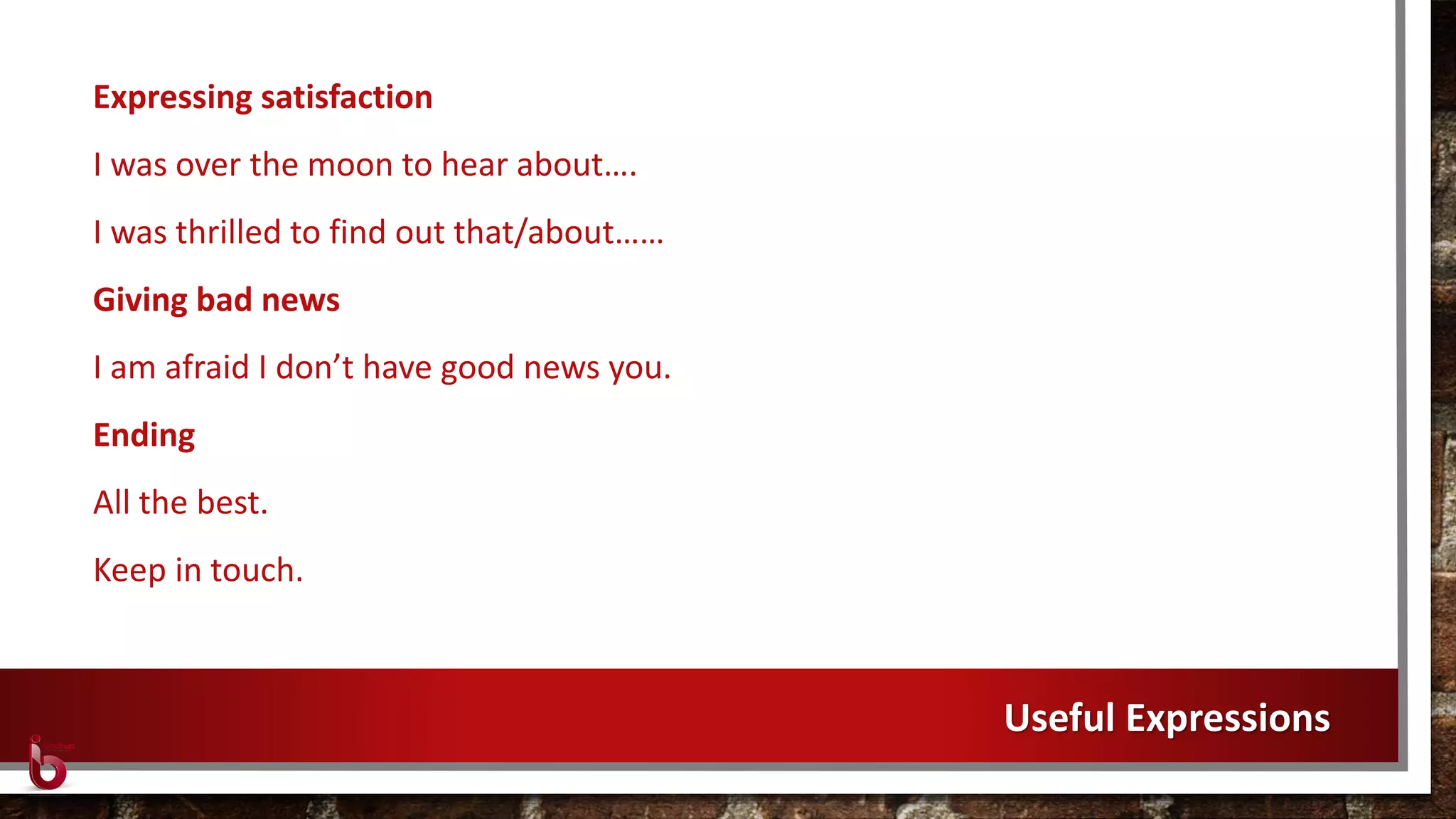 Expressing satisfaction
I was over the moon to hear about….
I was thrilled to find out that/about……
Giving bad news
I am afraid I don’t have good news you.
Ending
All the best.
Keep in touch.
Useful Expressions
 