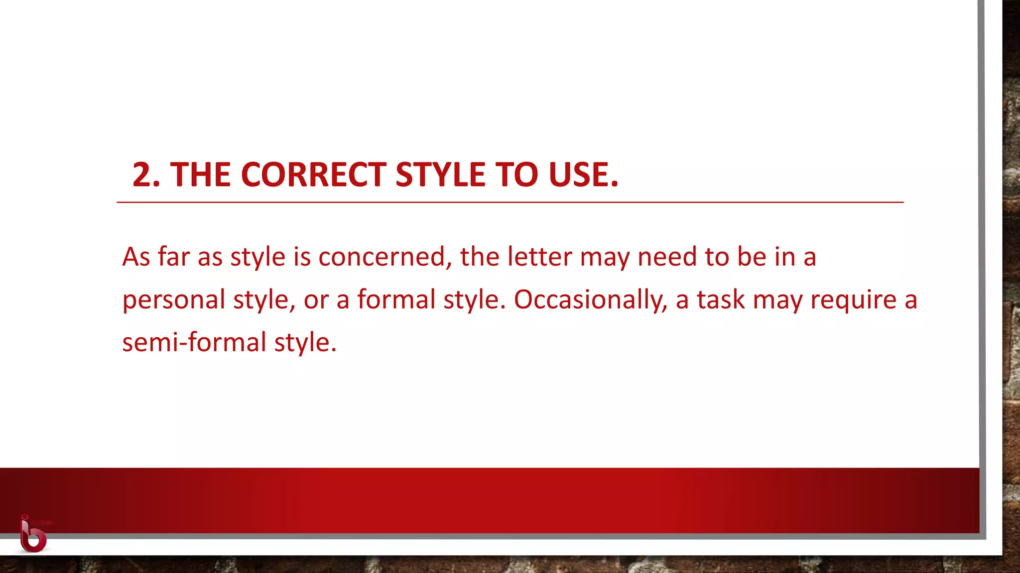 2. THE CORRECT STYLE TO USE.
As far as style is concerned, the letter may need to be in a
personal style, or a formal style. Occasionally, a task may require a
semi-formal style.
 