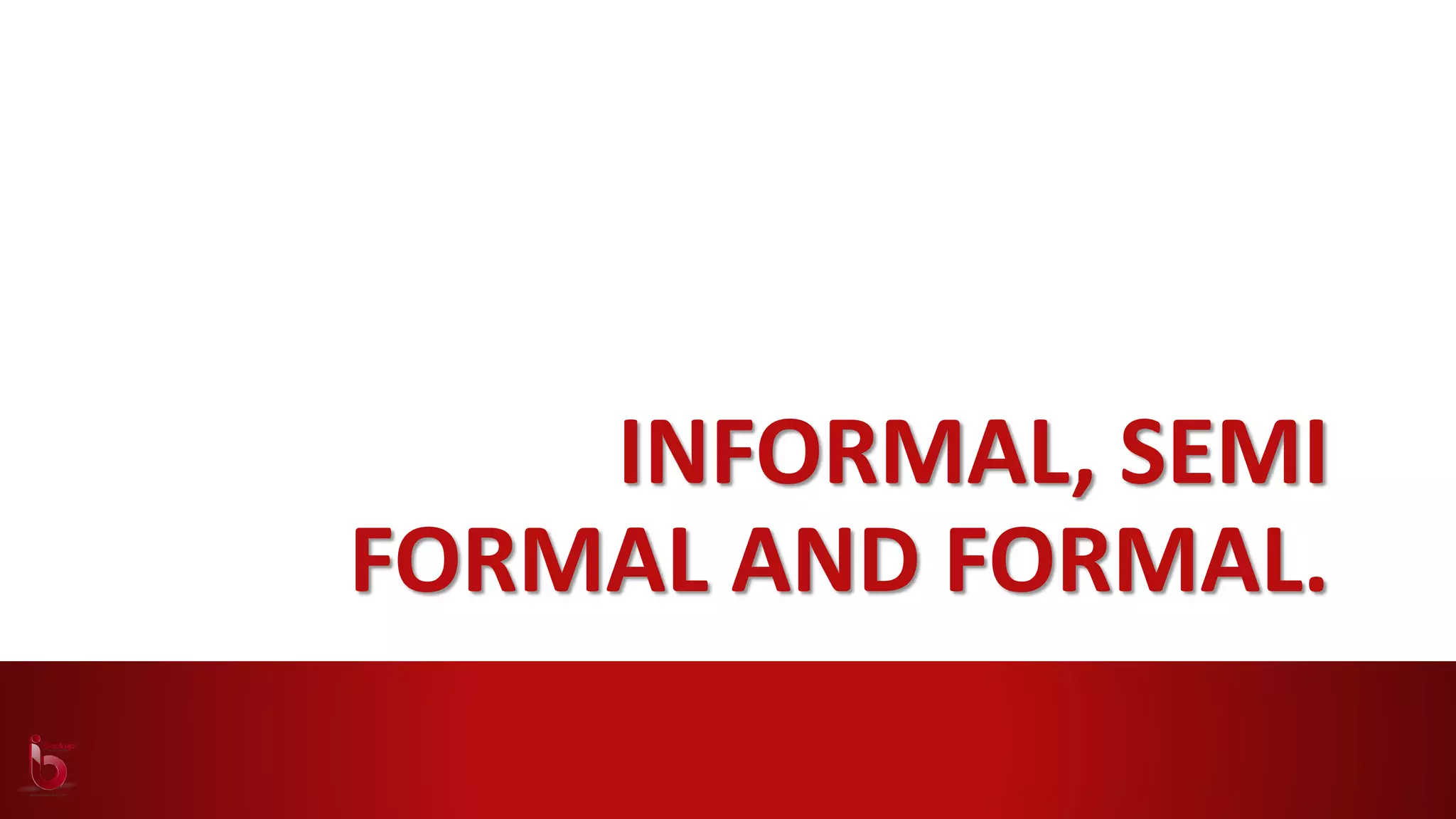 INFORMAL, SEMI
FORMAL AND FORMAL.
 