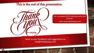 for watching
This is the end of this presentation
For a complete IELTS training course and
practice.
Visit: www.ieltsbackup.com
Send us your feedback and suggestions on
info@ieltsbackup.com
 