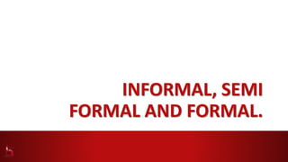 INFORMAL, SEMI
FORMAL AND FORMAL.
 