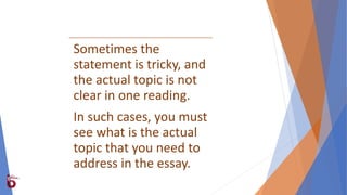 Sometimes the
statement is tricky, and
the actual topic is not
clear in one reading.
In such cases, you must
see what is the actual
topic that you need to
address in the essay.
 