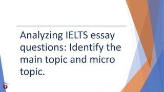 Analyzing IELTS essay
questions: Identify the
main topic and micro
topic.
 