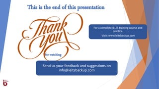 for watching
This is the end of this presentation
For a complete IELTS training course and
practice.
Visit: www.ieltsbackup.com
Send us your feedback and suggestions on
info@ieltsbackup.com
 