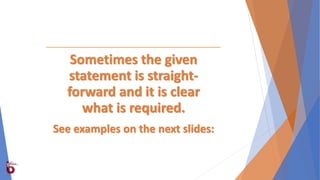 Sometimes the given
statement is straight-
forward and it is clear
what is required.
See examples on the next slides:
 