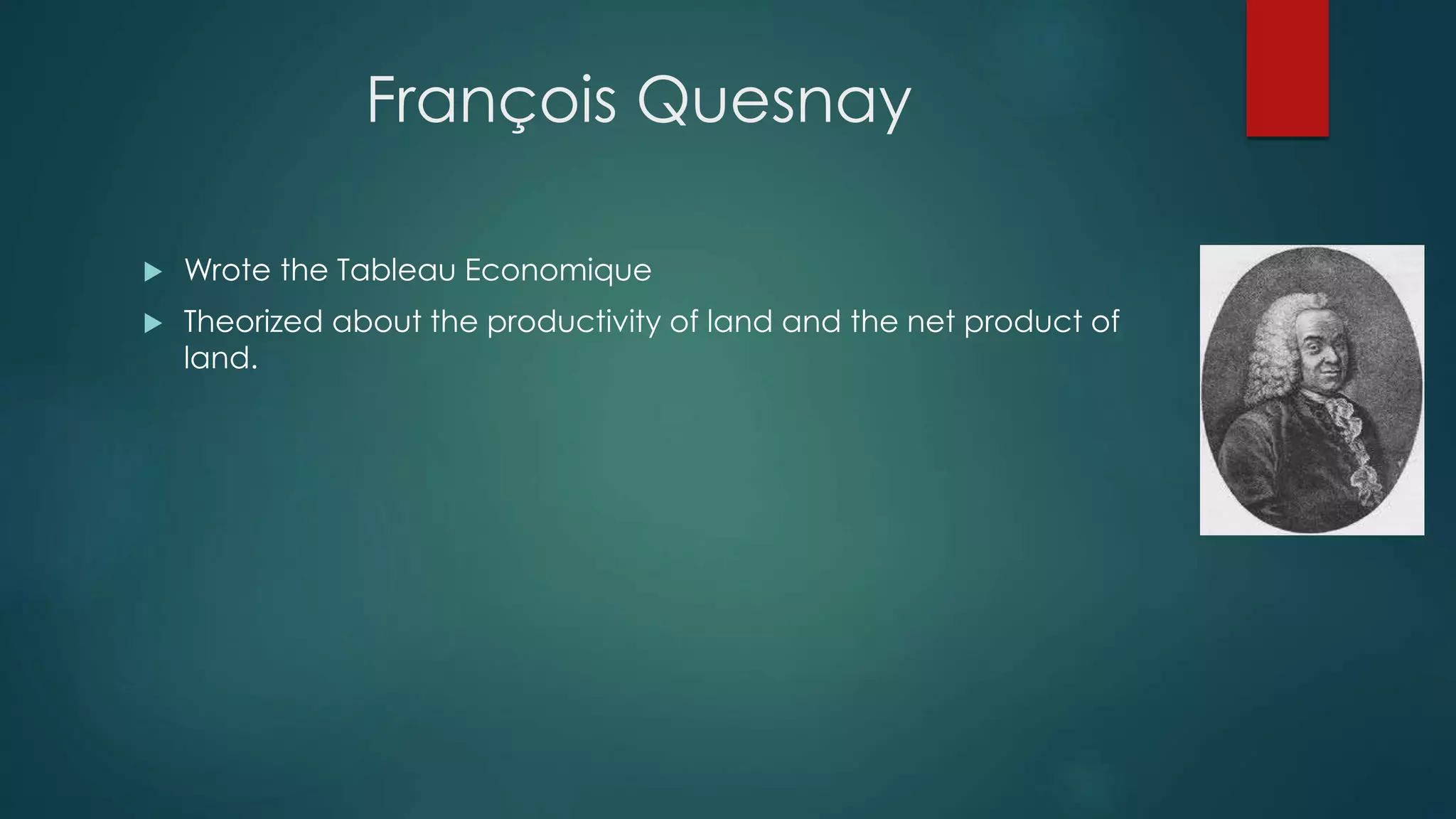 François Quesnay
 Wrote the Tableau Economique
 Theorized about the productivity of land and the net product of
land.
 