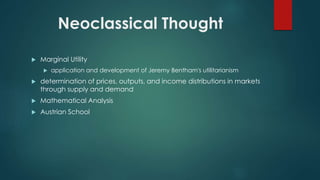 Neoclassical Thought
 Marginal Utility
 application and development of Jeremy Bentham's utilitarianism
 determination of prices, outputs, and income distributions in markets
through supply and demand
 Mathematical Analysis
 Austrian School
 