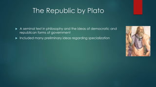 The Republic by Plato
 A seminal text in philosophy and the ideas of democratic and
republican forms of government
 Included many preliminary ideas regarding specialization
 