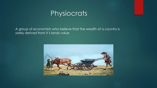 Physiocrats
A group of economists who believe that the wealth of a country is
solely derived from it’s lands value
 