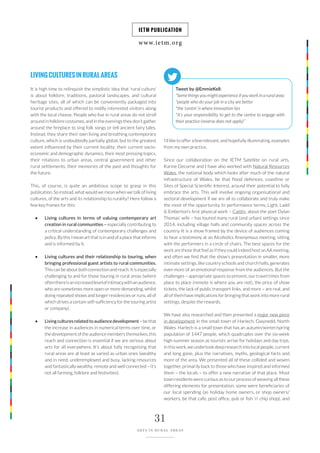 www.ietm.org
IETM PUBLICATION
31
ARTS IN RURAL AREAS
LIVINGCULTURESINRURALAREAS
It is high time to relinquish the simplistic idea that ‘rural culture’
is about folklore, traditions, pastoral landscapes, and cultural
heritage sites, all of which can be conveniently packaged into
tourist products and offered to mildly interested visitors along
with the local cheese. People who live in rural areas do not stroll
around in folklore costumes, and in the evenings they don’t gather
around the fireplace to sing folk songs or tell ancient fairy tales.
Instead, they share their own living and breathing contemporary
culture, which is undoubtedly partially global, but to the greatest
extent influenced by their current locality: their current socio-
economic and demographic dynamics, their most pressing topics,
their relations to urban areas, central government and other
rural settlements, their memories of the past and thoughts for
the future.
This, of course, is quite an ambitious scope to grasp in this
publication. So instead, what would we mean when we talk of living
cultures, of the arts and its relationship to rurality? Here follow a
few key frames for this:
• Living cultures in terms of valuing contemporary art
creation in rural communities – especially contributing to
a critical understanding of contemporary challenges and
policy. By this I mean art that is in and of a place that informs
and is informed by it.
• Living cultures and their relationship to touring, when
bringing professional guest artists to rural communities.
This can be about both connection and reach. It is especially
challenging to and for those touring in rural areas (where
oftenthereisanincreasedlevelofintimacywithanaudience,
who are sometimes more open or more demanding, whilst
doing repeated shows and longer residencies or runs, all of
which drives a certain self-sufficiency for the touring artist
or company).
• Living cultures related to audience development – be that
the increase in audiences in numerical terms over time, or
the development of the audience members themselves, this
reach and connection is essential if we are serious about
arts for all everywhere. It’s about fully recognising that
rural areas are at least as varied as urban ones (wealthy
and in need, underemployed and busy, lacking resources
and fantastically wealthy, remote and well connected – it’s
not all farming, folklore and festivities).
I’d like to offer a few relevant, and hopefully illuminating, examples
from my own practice.
Since our collaboration on the IETM Satellite on rural arts,
Karine Decorne and I have also worked with Natural Resources
Wales, the national body which looks after much of the natural
infrastructure of Wales, be that flood defences, coastline or
Sites of Special Scientific Interest, around their potential to fully
embrace the arts. This will involve ongoing organisational and
sectoral development if we are all to collaborate and truly make
the most of the opportunity. In performance terms, Light, Ladd
& Emberton’s first physical work – Caitlin, about the poet Dylan
Thomas’ wife – has toured many rural (and urban) settings since
2014, including village halls and community spaces across the
country. It is a show framed by the device of audiences coming
to hear a testimony at an Alcoholics Anonymous meeting, sitting
with the performers in a circle of chairs. The best spaces for the
work are those that feel as if they could indeed host an AA meeting,
and often we find that the show’s presentation in smaller, more
intimate settings, like country schools and church halls, generates
even more of an emotional response from the audiences. But the
challenges – appropriate spaces to present, our travel times from
place to place (remote is where you are not), the price of show
tickets, the lack of public transport links, and more – are real, and
all of them have implications for bringing that work into more rural
settings, despite the rewards.
We have also researched and then presented a major new piece
in development in the small town of Harlech, Gwynedd, North
Wales. Harlech is a small town that has an autumn/winter/spring
population of 1447 people, which quadruples over the six-week
high-summer season as tourists arrive for holidays and day trips.
In this work, we undertook deep research into local people, current
and long gone, plus the narratives, myths, geological facts and
more of the area. We presented all of these collided and woven
together, primarily back to those who have inspired and informed
them – the locals – to offer a new narrative of that place. Most
town residents were curious as to our process of weaving all these
differing elements for presentation, some were beneficiaries of
our local spending (as holiday home owners, or shop owners/
workers, be that cafe, post office, pub or fish ‘n’ chip shop), and
Tweet by @EmmieKell:
“Some things you might experience if you work in a rural area:
*people who do your job in a city are better
*the ‘centre’ is where innovation lies
*it’s your responsibility to get to the centre to engage with
their practice (reverse does not apply)”
 