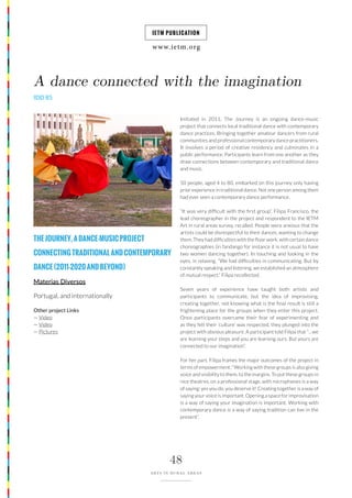 www.ietm.org
IETM PUBLICATION
48
ARTS IN RURAL AREAS
Initiated in 2011, The Journey is an ongoing dance-music
project that connects local traditional dance with contemporary
dance practices. Bringing together amateur dancers from rural
communities and professional contemporary dance practitioners.
It involves a period of creative residency and culminates in a
public performance. Participants learn from one another as they
draw connections between contemporary and traditional dance
and music.
50 people, aged 4 to 80, embarked on this journey only having
prior experience in traditional dance. Not one person among them
had ever seen a contemporary dance performance.
“It was very difficult with the first group”, Filipa Francisco, the
lead choreographer in the project and respondent to the IETM
Art in rural areas survey, recalled. People were anxious that the
artists could be disrespectful to their dances, wanting to change
them. They had difficulties with the floor work, with certain dance
choreographies (in fandango for instance it is not usual to have
two women dancing together). In touching and looking in the
eyes, in relaxing. “We had difficulties in communicating. But by
constantly speaking and listening, we established an atmosphere
of mutual respect.” Filipa recollected.
Seven years of experience have taught both artists and
participants to communicate, but the idea of improvising,
creating together, not knowing what is the final result is still a
frightening place for the groups when they enter this project.
Once participants overcame their fear of experimenting and
as they felt their ‘culture’ was respected, they plunged into the
project with obvious pleasure. A participant told Filipa that “…we
are learning your steps and you are learning ours. But yours are
connected to our imagination”.
For her part, Filipa frames the major outcomes of the project in
terms of empowerment: “Working with these groups is also giving
voice and visibility to them, to the margins. To put these groups in
nice theatres, on a professional stage, with microphones is a way
of saying: yes you do, you deserve it! Creating together is a way of
saying your voice is important. Opening a space for improvisation
is a way of saying your imagination is important. Working with
contemporary dance is a way of saying tradition can live in the
present”.
THEJOURNEY,ADANCE-MUSICPROJECT
CONNECTINGTRADITIONALANDCONTEMPORARY
DANCE(2011-2020ANDBEYOND)
Materias Diversos
Portugal, and internationally
A dance connected with the imagination
IDD 85
Other project Links
— Video
— Video
— Pictures
 