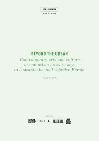 BEYOND THE URBAN
Contemporary arts and culture
in non-urban areas as keys
to a sustainable and cohesive Europe
Brussels, March 2020
Authored by
www.ietm.org
IETM PUBLICATION
 