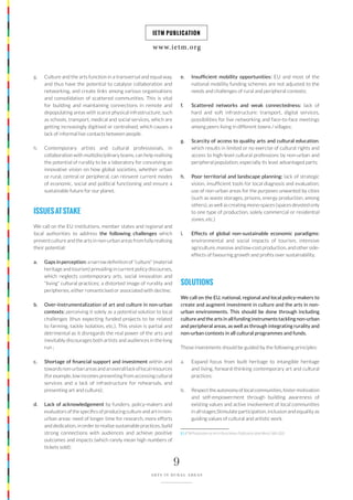 www.ietm.org
IETM PUBLICATION
9
ARTS IN RURAL AREAS
g. Culture and the arts function in a transversal and equal way,
and thus have the potential to catalyse collaboration and
networking, and create links among various organisations
and consolidation of scattered communities. This is vital
for building and maintaining connections in remote and
depopulating areas with scarce physical infrastructure, such
as schools, transport, medical and social services, which are
getting increasingly digitised or centralised, which causes a
lack of informal live contacts between people.
h. Contemporary artists and cultural professionals, in
collaboration with multidisciplinary teams, can help realising
the potential of rurality to be a laboratory for conceiving an
innovative vision on how global societies, whether urban
or rural, central or peripheral, can reinvent current modes
of economic, social and political functioning and ensure a
sustainable future for our planet.
ISSUESATSTAKE
We call on the EU institutions, member states and regional and
local authorities to address the following challenges which
prevent culture and the arts in non-urban areas from fully realising
their potential:
a. Gaps in perception: a narrow definition of “culture” (material
heritage and tourism) prevailing in current policy discourses,
which neglects contemporary arts, social innovation and
“living” cultural practices; a distorted image of rurality and
peripheries, either romanticised or associated with decline;
b. Over-instrumentalization of art and culture in non-urban
contexts: perceiving it solely as a potential solution to local
challenges (thus expecting funded projects to be related
to farming, tackle isolation, etc.). This vision is partial and
detrimental as it disregards the real power of the arts and
inevitably discourages both artists and audiences in the long
run ;
c. Shortage of financial support and investment within and
towardsnon-urbanareasandanoveralllackoflocalresources
(for example, low incomes preventing from accessing cultural
services and a lack of infrastructure for rehearsals, and
presenting art and culture);
d. Lack of acknowledgement by funders, policy-makers and
evaluators of the specifics of producing culture and art in non-
urban areas: need of longer time for research, more efforts
and dedication, in order to realise sustainable practices, build
strong connections with audiences and achieve positive
outcomes and impacts (which rarely mean high numbers of
tickets sold);
e. Insufficient mobility opportunities: EU and most of the
national mobility funding schemes are not adjusted to the
needs and challenges of rural and peripheral contexts;
f. Scattered networks and weak connectedness: lack of
hard and soft infrastructure: transport, digital services,
possibilities for live networking and face-to-face meetings
among peers living in different towns / villages;
g. Scarcity of access to quality arts and cultural education,
which results in limited or no exercise of cultural rights and
access to high-level cultural professions by non-urban and
peripheral population, especially its least advantaged parts;
h. Poor territorial and landscape planning: lack of strategic
vision, insufficient tools for local diagnosis and evaluation;
use of non-urban areas for the purposes unwanted by cities
(such as waste storages, prisons, energy production, among
others), as well as creating mono-spaces (spaces devoted only
to one type of production, solely commercial or residential
zones, etc.)
i. Effects of global non-sustainable economic paradigms:
environmental and social impacts of tourism, intensive
agriculture, massive and low-cost production, and other side-
effects of favouring growth and profits over sustainability.
SOLUTIONS
We call on the EU, national, regional and local policy-makers to
create and augment investment in culture and the arts in non-
urban environments. This should be done through including
culture and the arts in all funding instruments tackling non-urban
and peripheral areas, as well as through integrating rurality and
non-urban contexts in all cultural programmes and funds.
Those investments should be guided by the following principles:
a. Expand focus from built heritage to intangible heritage
and living, forward-thinking contemporary art and cultural
practices;
b. Respecttheautonomyoflocalcommunities,fostermotivation
and self-empowerment through building awareness of
existing values and active involvement of local communities
in all stages;Stimulate participation, inclusion and equality as
guiding values of cultural and artistic work.
5 | IETM Publication on Art in Rural Areas Publication date March 16th 2020
 