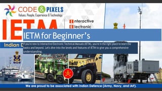 IETMforBeginner’s
If you're new to Interactive Electronic Technical Manuals (IETM), you're in the right place to learn the
basics and beyond. Let's dive into the levels and features of IETM to give you a comprehensive
understanding.
 