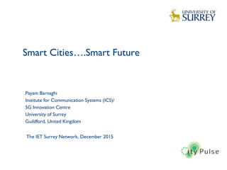 Smart Cities….Smart Future
1
Payam Barnaghi
Institute for Communication Systems (ICS)/
5G Innovation Centre
University of Surrey
Guildford, United Kingdom
The IET Surrey Network, December 2015
 
