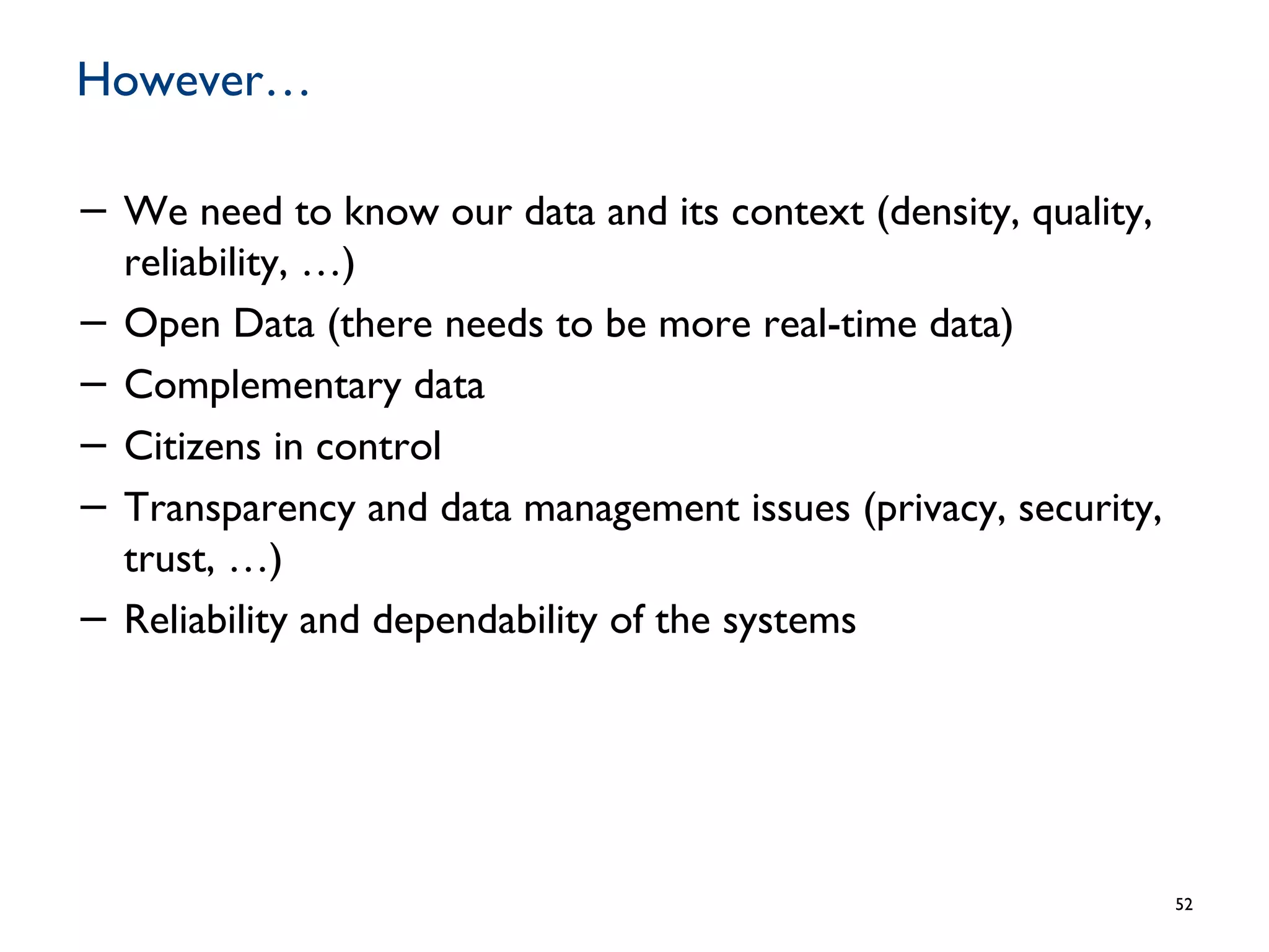 However…
− We need to know our data and its context (density, quality,
reliability, …)
− Open Data (there needs to be more real-time data)
− Complementary data
− Citizens in control
− Transparency and data management issues (privacy, security,
trust, …)
− Reliability and dependability of the systems
52
 