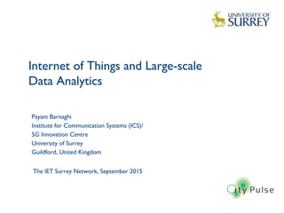 Internet of Things and Large-scale
Data Analytics
1
Payam Barnaghi
Institute for Communication Systems (ICS)/
5G Innovation Centre
University of Surrey
Guildford, United Kingdom
The IET Surrey Network, September 2015
 