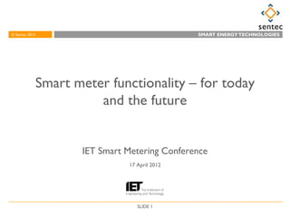 © Sentec 2012
© Sentec 2007                                MAKING A ENERGY TECHNOLOGIES
                                               SMART WORLD OF DIFFERENCE




            Smart meter functionality – for today
                      and the future


                   IET Smart Metering Conference
                             17 April 2012




                                SLIDE 1
 