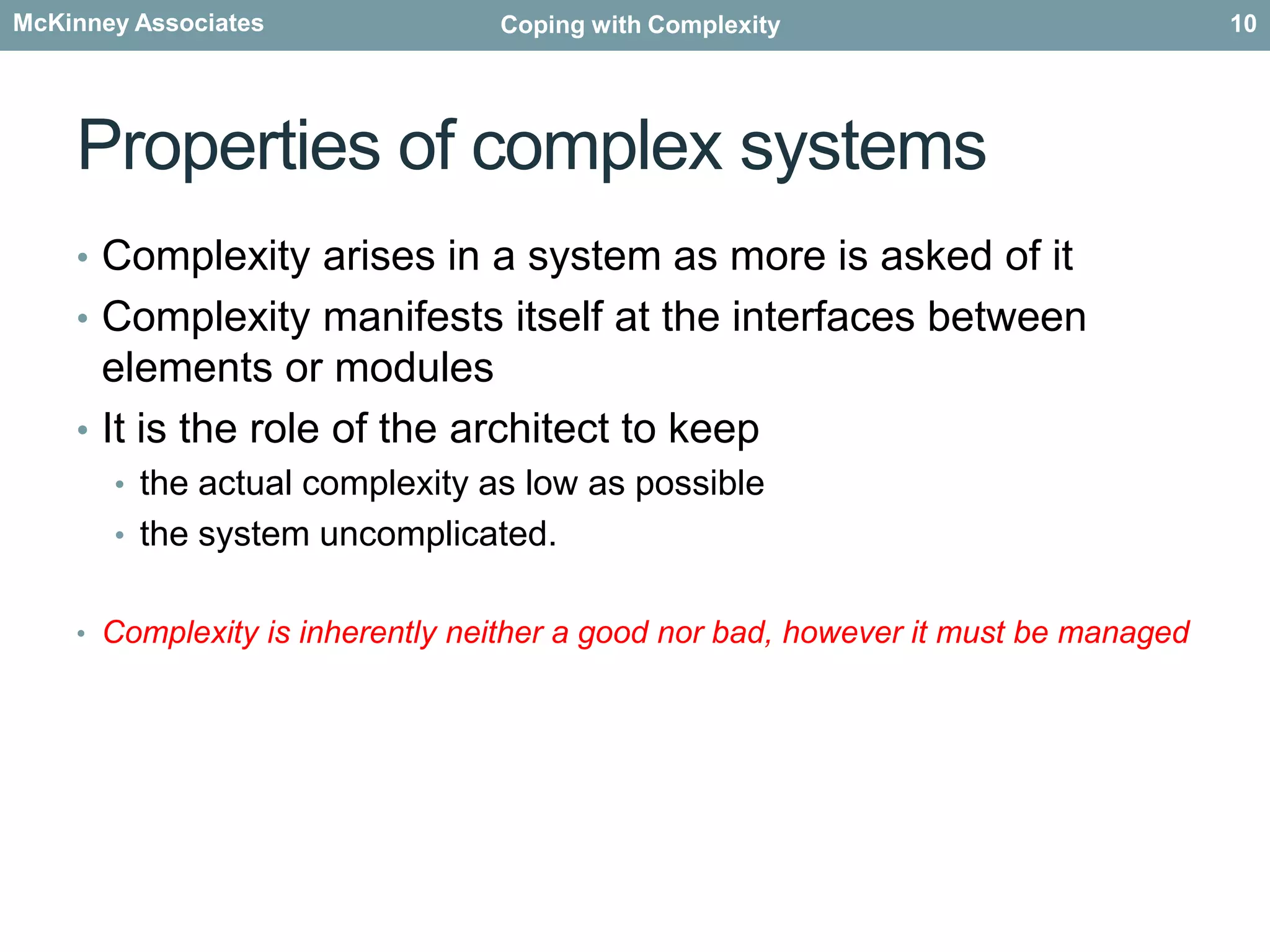 Properties of complex systemsComplexity arises in a system as more is asked of it Complexity manifests itself at the interfaces between elements or modulesIt is the role of the architect to keepthe actual complexity as low as possiblethe system uncomplicated.Complexity is inherently neither a good nor bad, however it must be managed10