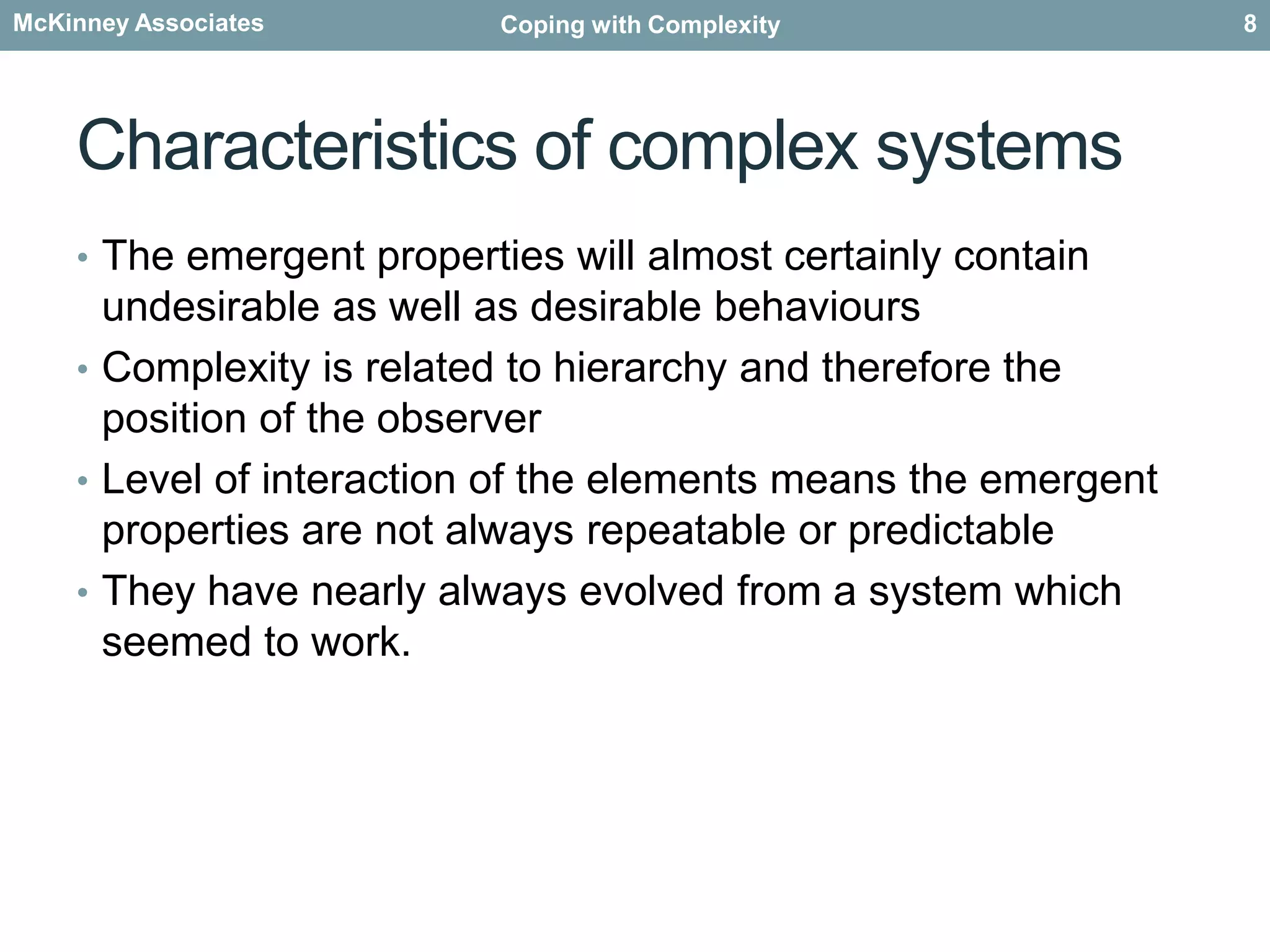 Characteristics of complex systemsThe emergent properties will almost certainly contain undesirable as well as desirable behavioursComplexity is related to hierarchy and therefore the position of the observerLevel of interaction of the elements means the emergent properties are not always repeatable or predictableThey have nearly always evolved from a system which seemed to work.8