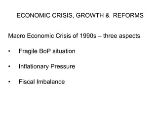 ECONOMIC CRISIS, GROWTH &  REFORMS Macro Economic Crisis of 1990s – three aspects  Fragile BoP situation Inflationary Pressure Fiscal Imbalance 