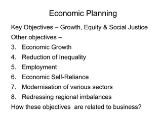 Economic Planning Key Objectives – Growth, Equity & Social Justice Other objectives – Economic Growth Reduction of Inequality Employment  Economic Self-Reliance Modernisation of various sectors Redressing regional imbalances  How these objectives  are related to business? 