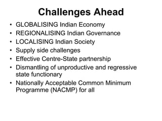 Challenges Ahead GLOBALISING Indian Economy  REGIONALISING Indian Governance  LOCALISING Indian Society  Supply side challenges Effective Centre-State partnership Dismantling of unproductive and regressive state functionary Nationally Acceptable Common Minimum Programme (NACMP) for all  
