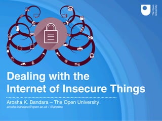 Dealing with the
Internet of Insecure Things
Arosha K. Bandara – The Open University
arosha.bandara@open.ac.uk / @arosha
 