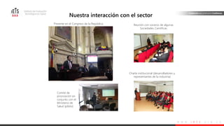 w w w . i e t s . o r g . c o
Nuestra interacción con el sector
Reunión con voceros de algunas
Sociedades Científicas
Charla institucional (desarrolladores y
representantes de la industria)
Comité de
priorización en
conjunto con el
Ministerio de
Salud (piloto)
Presente en el Congreso de la República
 