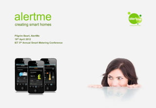 alertme
 creating smart homes
Pilgrim Beart, AlertMe
18th April 2012
 February 2012
IET 5th Annual Smart Metering Conference
 