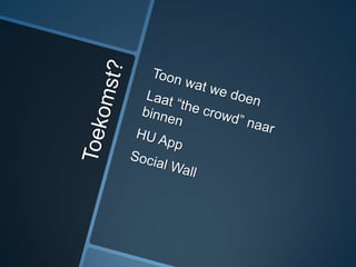 Toekomst?Toon wat we doenLaat “the crowd” naar binnenHU AppSocialWall