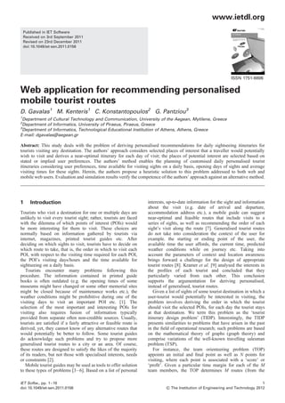 www.ietdl.org
    Published in IET Software
    Received on 3rd September 2011
    Revised on 23rd December 2011
    doi: 10.1049/iet-sen.2011.0156




                                                                                                                 ISSN 1751-8806


Web application for recommending personalised
mobile tourist routes
D. Gavalas1 M. Kenteris1 C. Konstantopoulos2 G. Pantziou3
1
  Department of Cultural Technology and Communication, University of the Aegean, Mytilene, Greece
2
  Department of Informatics, University of Piraeus, Piraeus, Greece
3
  Department of Informatics, Technological Educational Institution of Athens, Athens, Greece
E-mail: dgavalas@aegean.gr

Abstract: This study deals with the problem of deriving personalised recommendations for daily sightseeing itineraries for
tourists visiting any destination. The authors’ approach considers selected places of interest that a traveller would potentially
wish to visit and derives a near-optimal itinerary for each day of visit; the places of potential interest are selected based on
stated or implied user preferences. The authors’ method enables the planning of customised daily personalised tourist
itineraries considering user preferences, time available for visiting sights on a daily basis, opening days of sights and average
visiting times for these sights. Herein, the authors propose a heuristic solution to this problem addressed to both web and
mobile web users. Evaluation and simulation results verify the competence of the authors’ approach against an alternative method.




1      Introduction                                                 interests, up-to-date information for the sight and information
                                                                    about the visit (e.g. date of arrival and departure,
Tourists who visit a destination for one or multiple days are       accommodation address etc.), a mobile guide can suggest
unlikely to visit every tourist sight; rather, tourists are faced   near-optimal and feasible routes that include visits to a
with the dilemma of which points of interest (POIs) would           series of sights, as well as recommending the order of each
be more interesting for them to visit. These choices are            sight’s visit along the route [7]. Generalised tourist routes
normally based on information gathered by tourists via              do not take into consideration the context of the user for
internet, magazines, printed tourist guides etc. After              example. the starting or ending point of the user, the
deciding on which sights to visit, tourists have to decide on       available time the user affords, the current time, predicted
which route to take, that is, the order in which to visit each      weather conditions while on journey etc. Taking into
POI, with respect to the visiting time required for each POI,       account the parameters of context and location awareness
the POI’s visiting days/hours and the time available for            brings forward a challenge for the design of appropriate
sightseeing on a daily basis.                                       tourist routes [8]. Kramer et al. [9] analysed the interests in
   Tourists encounter many problems following this                  the proﬁles of each tourist and concluded that they
procedure. The information contained in printed guide               particularly varied from each other. This conclusion
books is often outdated (e.g. the opening times of some             supports the argumentation for deriving personalised,
museums might have changed or some other memorial sites             instead of generalised, tourist routes.
might be closed because of maintenance works etc.), the                Given a list of sights of some tourist destination in which a
weather conditions might be prohibitive during one of the           user-tourist would potentially be interested in visiting, the
visiting days to visit an important POI etc. [1]. The               problem involves deriving the order in which the tourist
selection of the most important and interesting POIs for            should visit the selected POIs, for each day the tourist stays
visiting also requires fusion of information typically              at that destination. We term this problem as the ‘tourist
provided from separate often non-credible sources. Usually,         itinerary design problem’ (TIDP). Interestingly, the TIDP
tourists are satisﬁed if a fairly attractive or feasible route is   presents similarities to problems that have arisen in the past
derived, yet, they cannot know of any alternative routes that       in the ﬁeld of operational research; such problems are based
would potentially be better to follow. Some tourist guides          on the mathematical theory of graphs (graph theory) and
do acknowledge such problems and try to propose more                comprise variations of the well-known travelling salesman
generalised tourist routes to a city or an area. Of course,         problem (TSP).
these routes are designed to satisfy the likes of the majority         For instance, the team orienteering problem (TOP)
of its readers, but not those with specialised interests, needs     appoints an initial and ﬁnal point as well as N points for
or constraints [2].                                                 visiting, where each point is associated with a ‘score’ or
   Mobile tourist guides may be used as tools to offer solution     ‘proﬁt’. Given a particular time margin for each of the M
to these types of problems [3 – 6]. Based on a list of personal     team members, the TOP determines M routes (from the

IET Softw., pp. 1–10                                                                                                              1
doi: 10.1049/iet-sen.2011.0156                                               & The Institution of Engineering and Technology 2012
 