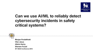 Can we use AI/ML to reliably detect
cybersecurity incidents in safety
critical systems?
Moojan Pordelkhaki
Vitor Jesus
Afshin Hariry
Shereen Fouad
IET SSCS Conference 2018
 