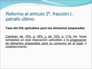 Reforma al artículo 2º, fracción I, párrafo último. Tasa del IVA aplicables para los alimentos preparados Cambian de 15% a 16% y de 10% a 11%  las tasas señaladas en esta disposición aplicables a la  enajenación de alimentos preparados para su consumo en el lugar  o establecimiento 