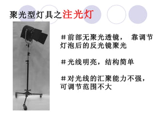 聚光型灯具之 注光灯 ＃前部无聚光透镜， 靠调节 灯泡后的反光镜聚光 ＃光线明亮，结构简单 ＃对光线的汇聚能力不强， 可调节范围不大 
