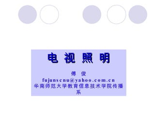 电 视 照 明 傅  俊 [email_address] 华南师范大学教育信息技术学院传播系 