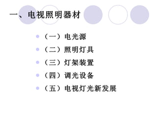 一、电视照明器材 （一）电光源 （二）照明灯具 （三）灯架装置 （四）调光设备 （五）电视灯光新发展 