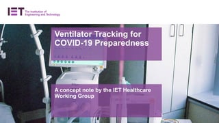 A concept note by the IET Healthcare
Working Group
Ventilator Tracking for
COVID-19 Preparedness
 