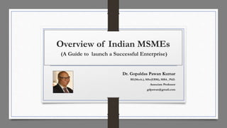 Overview of Indian MSMEs
(A Guide to launch a Successful Enterprise)
Dr. Gopaldas Pawan Kumar
BE(Mech.), MSc(EBM), MBA , PhD.
Associate Professor
gdpawan@gmail.com
 