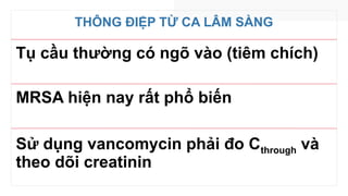 THÔNG ĐIỆP TỪ CA LÂM SÀNG
Tụ cầu thường có ngõ vào (tiêm chích)
MRSA hiện nay rất phổ biến
Sử dụng vancomycin phải đo Cthrough và
theo dõi creatinin
 
