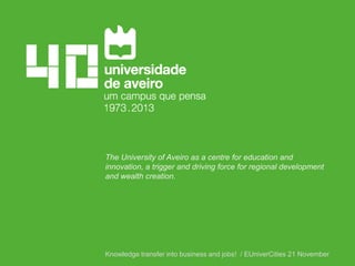 The University of Aveiro as a centre for education and
innovation, a trigger and driving force for regional development
and wealth creation.

Knowledge transfer into business and jobs! / EUniverCities 21 November

 