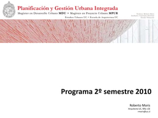 Programa 2º semestre 2010
                   Roberto Moris
                  Arquitecto UC, MSc LSE
                            rmoris@uc.cl
 