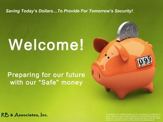 Preparing for our future
with our “Safe” money
Saving Today’s Dollars…To Provide For Tomorrow’s Security!
RB & Associates, Inc.RB & Associates, Inc.
Welcome!
This presentation is for illustration purposes only and is not intended as a full description of
benefits. Please refer to each company’s brochure for a more comprehensive description of
benefits, terms and conditions. Life and Health Insurance plans require underwriting. Benefit
amounts can vary based on underwriting. Initial payment does not guarantee approval.
 